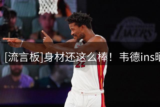 [流言板]身材还这么棒！韦德ins晒出两段训练视频，肌肉紧致有型